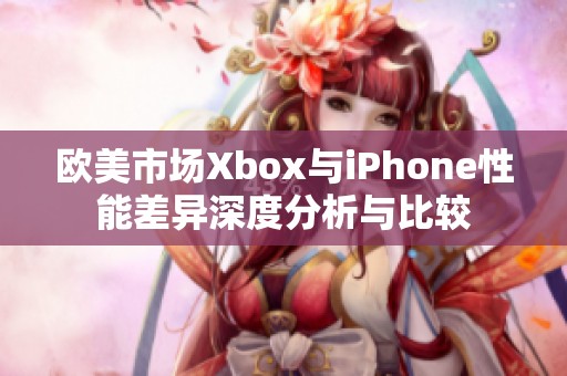 欧美市场Xbox与iPhone性能差异深度分析与比较