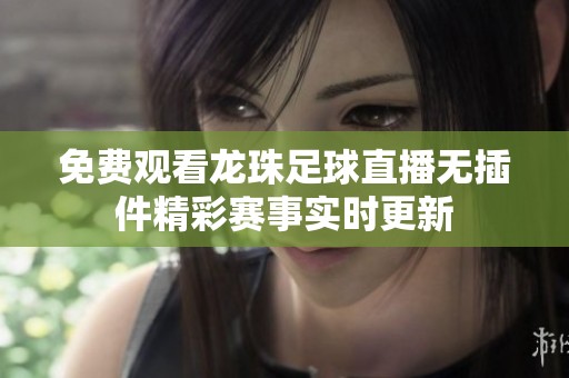 免费观看龙珠足球直播无插件精彩赛事实时更新