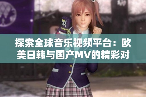 探索全球音乐视频平台：欧美日韩与国产MV的精彩对比