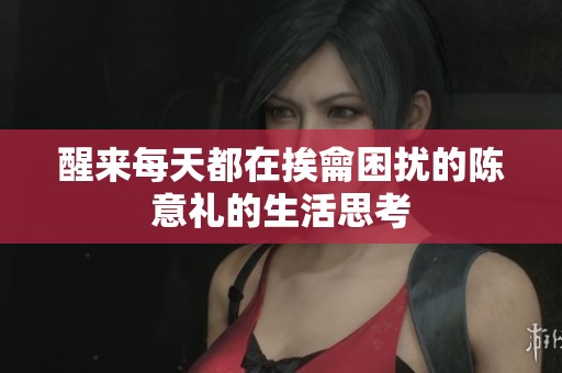 醒来每天都在挨龠困扰的陈意礼的生活思考