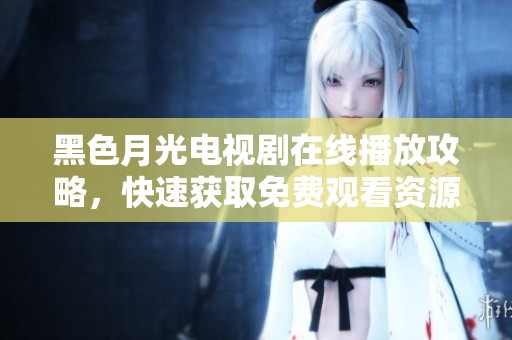 黑色月光电视剧在线播放攻略，快速获取免费观看资源的方法
