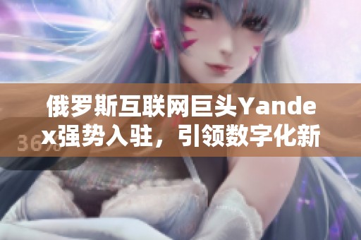 俄罗斯互联网巨头Yandex强势入驻，引领数字化新潮流