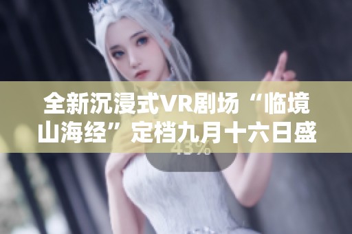 全新沉浸式VR剧场“临境山海经”定档九月十六日盛大开启菏泽之行