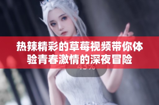 热辣精彩的草莓视频带你体验青春激情的深夜冒险