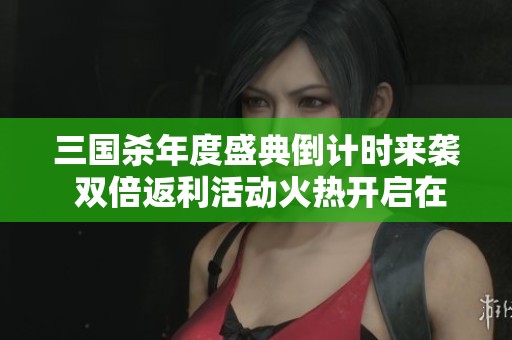 三国杀年度盛典倒计时来袭 双倍返利活动火热开启在即快来参与吧！