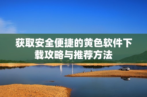 获取安全便捷的黄色软件下载攻略与推荐方法