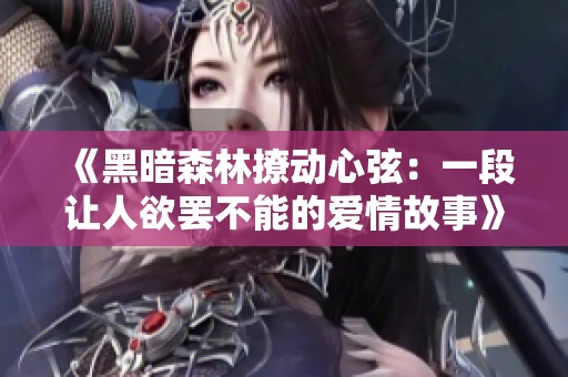 《黑暗森林撩动心弦：一段让人欲罢不能的爱情故事》
