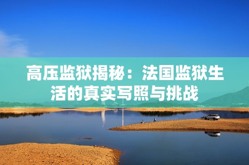 高压监狱揭秘：法国监狱生活的真实写照与挑战