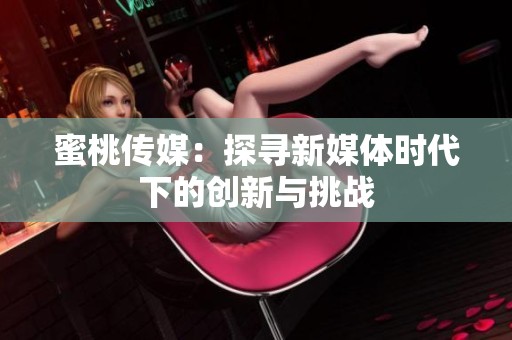 蜜桃传媒：探寻新媒体时代下的创新与挑战
