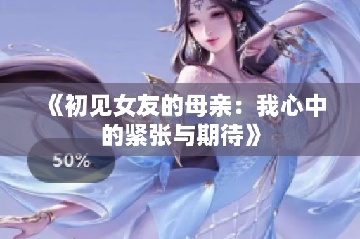 《初见女友的母亲：我心中的紧张与期待》