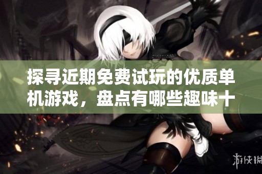 探寻近期免费试玩的优质单机游戏，盘点有哪些趣味十足的娱乐新选择