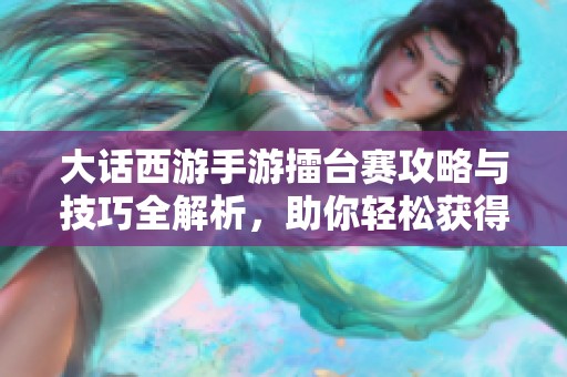 大话西游手游擂台赛攻略与技巧全解析，助你轻松获得胜利！