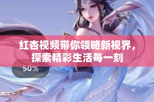 红杏视频带你领略新视界，探索精彩生活每一刻