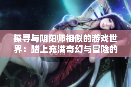 探寻与阴阳师相似的游戏世界：踏上充满奇幻与冒险的大旋风旅程