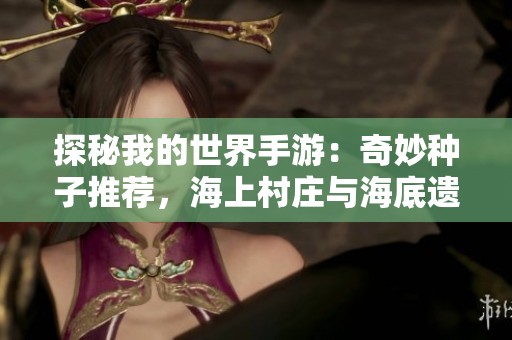 探秘我的世界手游：奇妙种子推荐，海上村庄与海底遗迹的完美融合