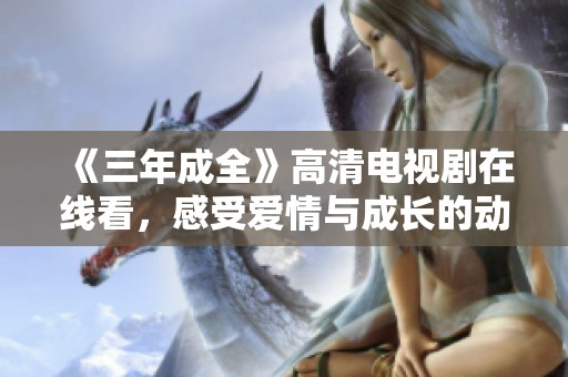 《三年成全》高清电视剧在线看，感受爱情与成长的动人故事