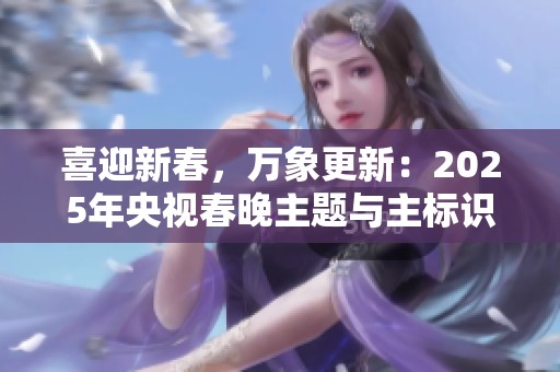 喜迎新春，万象更新：2025年央视春晚主题与主标识震撼发布！
