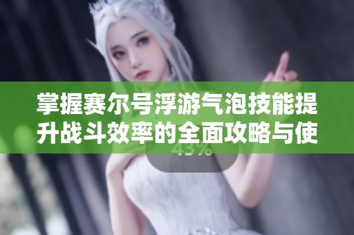 掌握赛尔号浮游气泡技能提升战斗效率的全面攻略与使用技巧详解