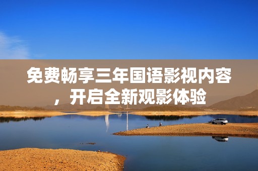 免费畅享三年国语影视内容，开启全新观影体验