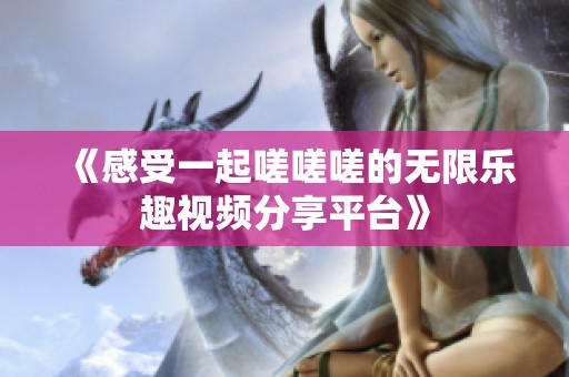 《感受一起嗟嗟嗟的无限乐趣视频分享平台》