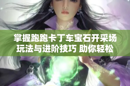 掌握跑跑卡丁车宝石开采场玩法与进阶技巧 助你轻松夺取比赛冠军