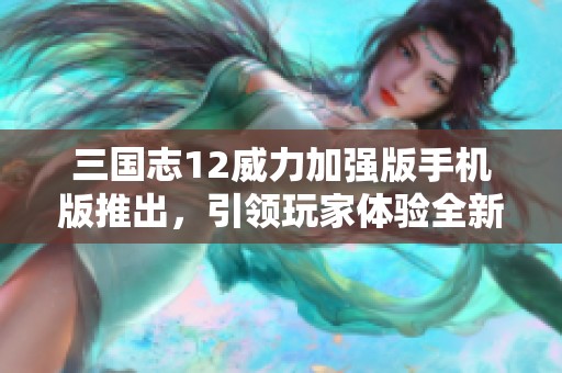 三国志12威力加强版手机版推出，引领玩家体验全新策略战争之旅