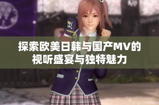探索欧美日韩与国产MV的视听盛宴与独特魅力
