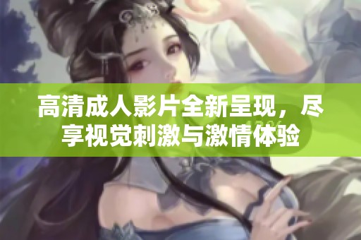 高清成人影片全新呈现，尽享视觉刺激与激情体验