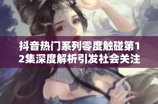 抖音热门系列零度触碰第12集深度解析引发社会关注与讨论