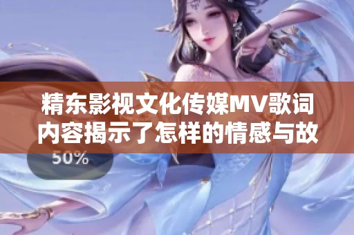 精东影视文化传媒MV歌词内容揭示了怎样的情感与故事主题