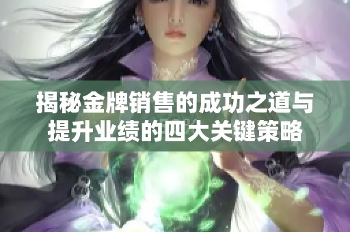 揭秘金牌销售的成功之道与提升业绩的四大关键策略
