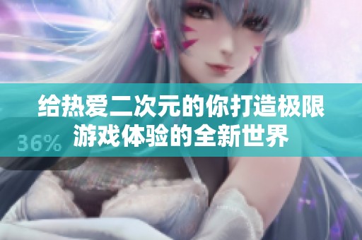给热爱二次元的你打造极限游戏体验的全新世界