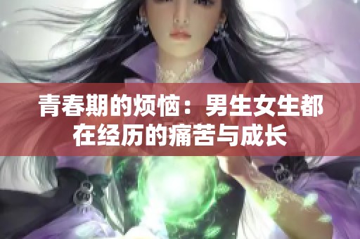 青春期的烦恼：男生女生都在经历的痛苦与成长
