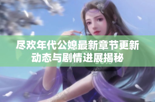尽欢年代公媳最新章节更新动态与剧情进展揭秘