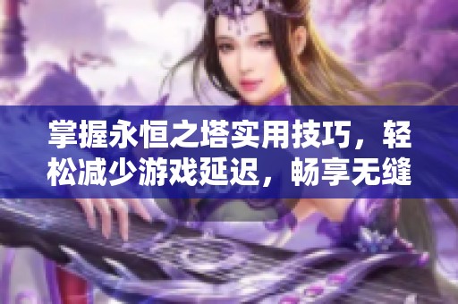 掌握永恒之塔实用技巧，轻松减少游戏延迟，畅享无缝游戏体验的秘诀分享