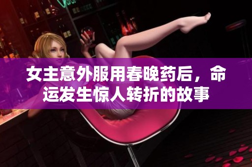 女主意外服用春晚药后，命运发生惊人转折的故事
