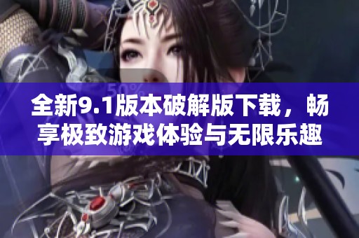 全新9.1版本破解版下载，畅享极致游戏体验与无限乐趣