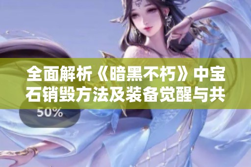 全面解析《暗黑不朽》中宝石销毁方法及装备觉醒与共鸣机制的细致攻略