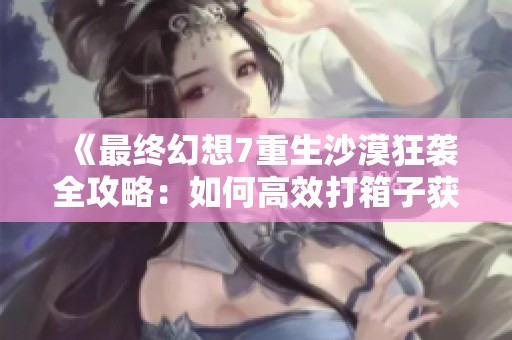 《最终幻想7重生沙漠狂袭全攻略：如何高效打箱子获得满分技巧》