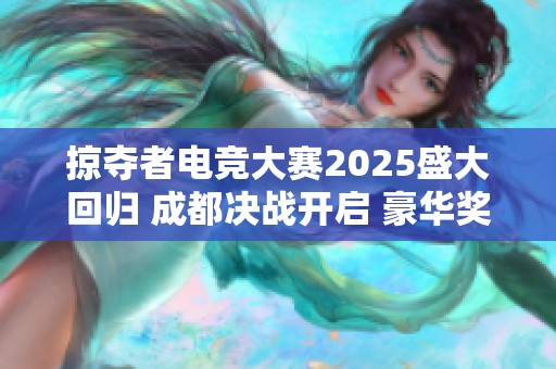 掠夺者电竞大赛2025盛大回归 成都决战开启 豪华奖金池高达25万元等你来战