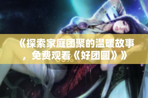 《探索家庭团聚的温暖故事，免费观看《好团圆》》