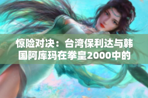惊险对决：台湾保利达与韩国阿库玛在拳皇2000中的巅峰较量详细解析