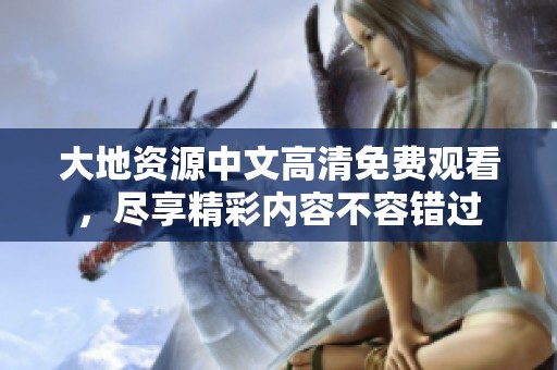 大地资源中文高清免费观看，尽享精彩内容不容错过