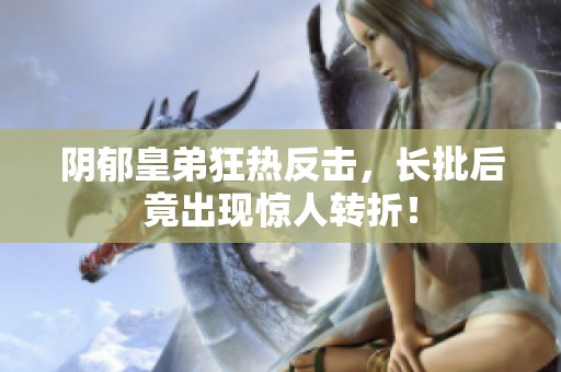 阴郁皇弟狂热反击，长批后竟出现惊人转折！