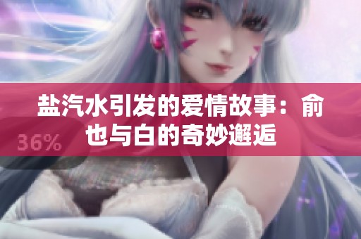 盐汽水引发的爱情故事：俞也与白的奇妙邂逅