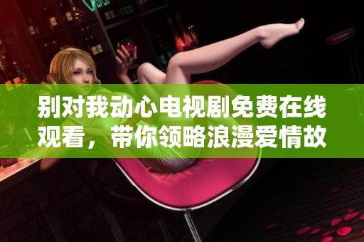 别对我动心电视剧免费在线观看，带你领略浪漫爱情故事