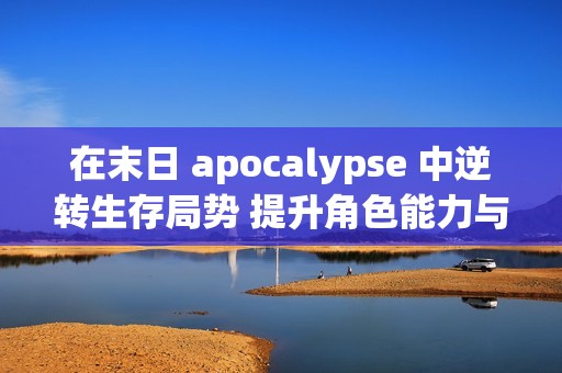 在末日 apocalypse 中逆转生存局势 提升角色能力与策略应对极限挑战