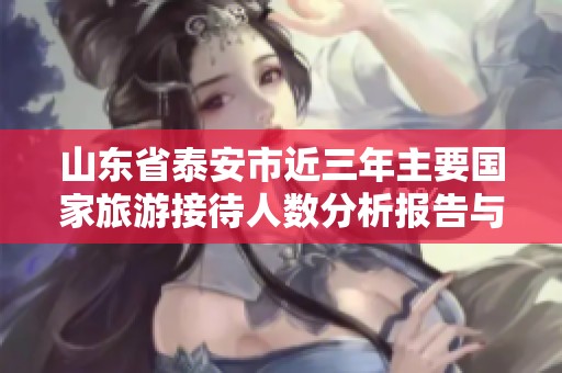 山东省泰安市近三年主要国家旅游接待人数分析报告与趋势概述