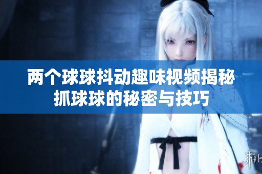 两个球球抖动趣味视频揭秘抓球球的秘密与技巧