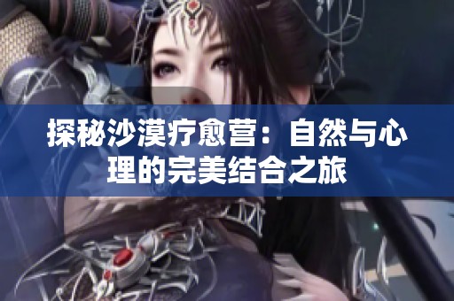 探秘沙漠疗愈营：自然与心理的完美结合之旅